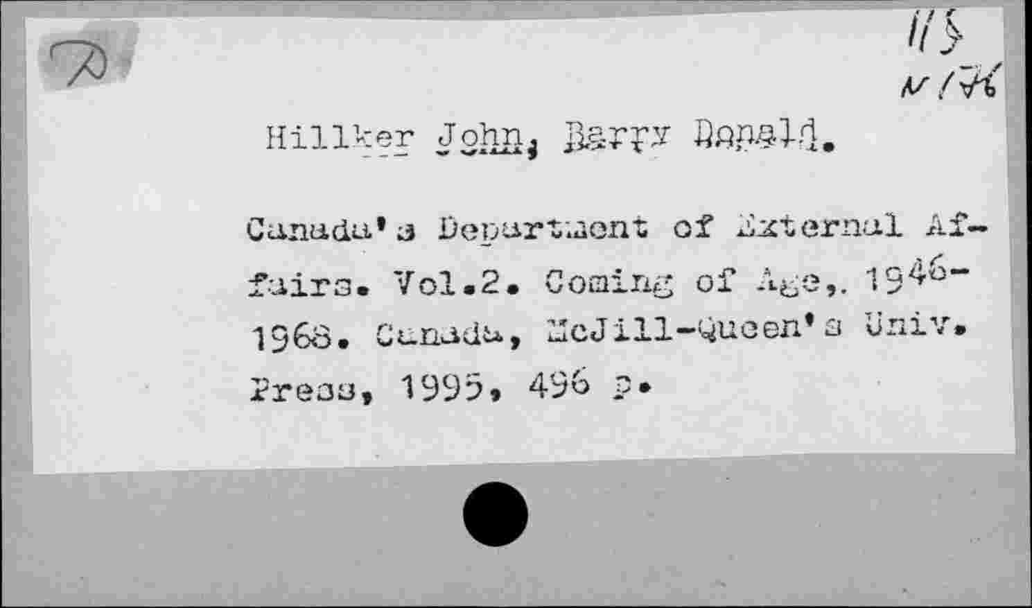 ﻿ii>
Hillker Johnj
Canada13 Department of Asternal Affairs. Vol.2. Coming of Age,. 19^” 1568. Canada, ZIcJill-Queen* s Univ. Press, 1995, 49& p.